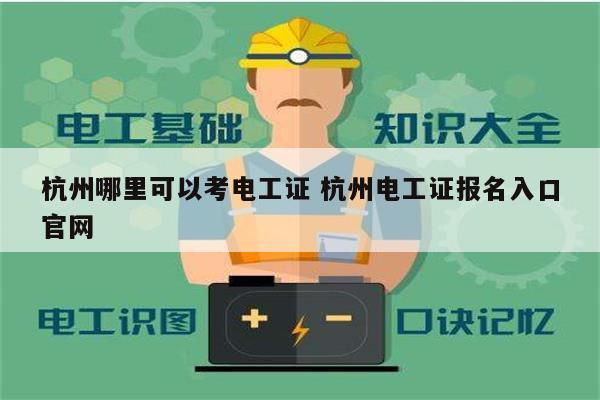 杭州哪里可以考电工证 杭州电工证报名入口官网-图1