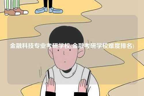 金融科技专业考研学校(金融考研学校难度排名)-图1